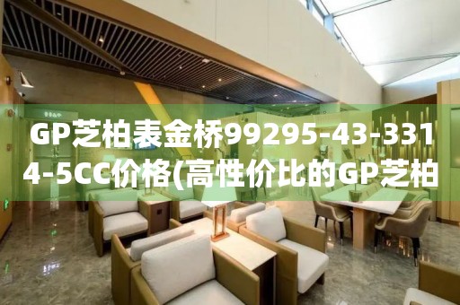 GP芝柏表金橋99295-43-3314-5CC價(jià)格(高性價(jià)比的GP芝柏表金橋99295-43-3314-5CC價(jià)格推薦)