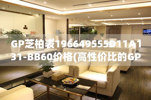 GP芝柏表196649555D11A131-BB60價(jià)格(高性價(jià)比的GP芝柏表196649555D11A131-BB60推薦)