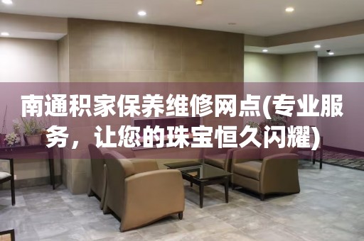 南通積家保養(yǎng)維修網(wǎng)點(diǎn)(專業(yè)服務(wù)，讓您的珠寶恒久閃耀)