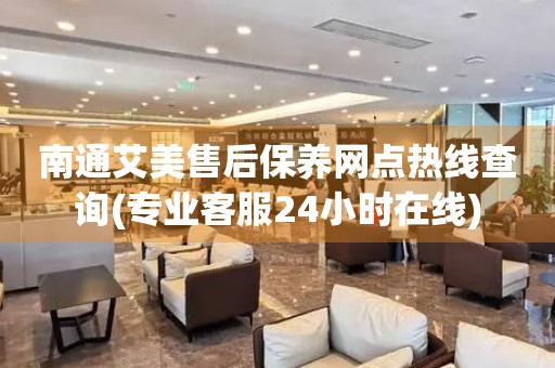 南通艾美售后保養(yǎng)網(wǎng)點(diǎn)熱線查詢(專業(yè)客服24小時(shí)在線)