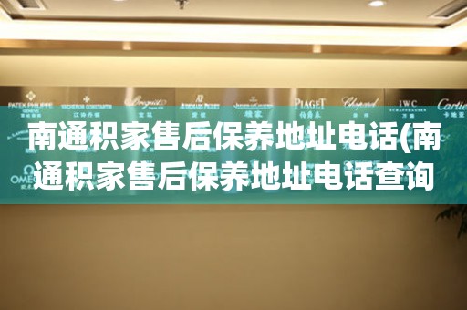 南通積家售后保養(yǎng)地址電話(南通積家售后保養(yǎng)地址電話查詢攻略)