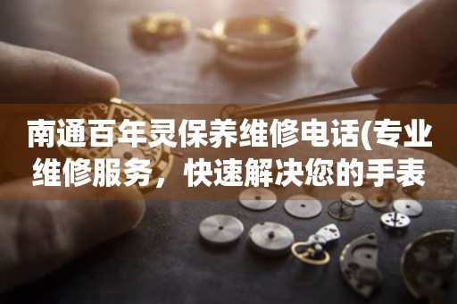 南通百年靈保養(yǎng)維修電話(專業(yè)維修服務(wù)，快速解決您的手表問題)