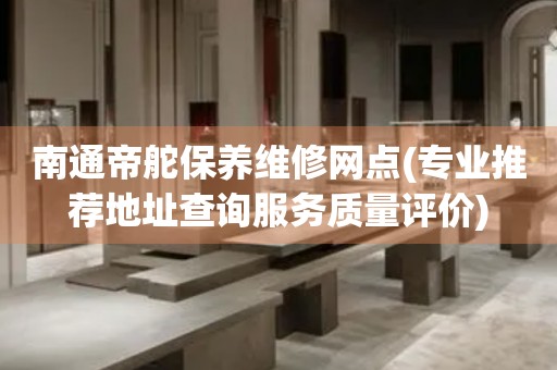 南通帝舵保養(yǎng)維修網(wǎng)點(diǎn)(專業(yè)推薦地址查詢服務(wù)質(zhì)量評(píng)價(jià))