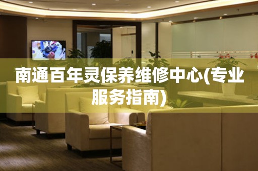 南通百年靈保養(yǎng)維修中心(專業(yè)服務(wù)指南)