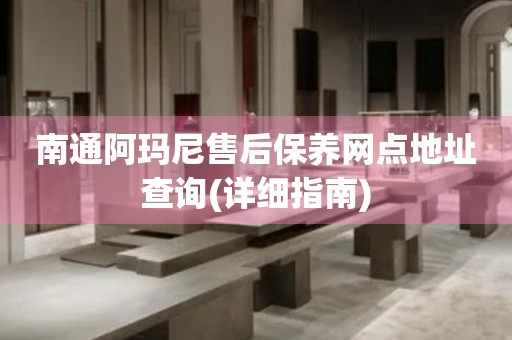 南通阿瑪尼售后保養(yǎng)網(wǎng)點(diǎn)地址查詢(詳細(xì)指南)