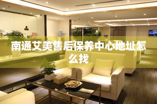 南通艾美售后保養(yǎng)中心地址怎么找