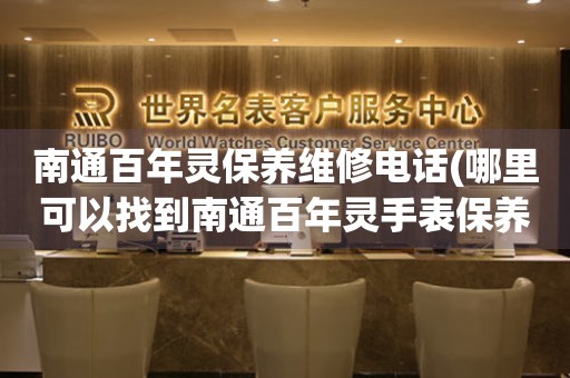 南通百年靈保養(yǎng)維修電話(哪里可以找到南通百年靈手表保養(yǎng)維修服務(wù))
