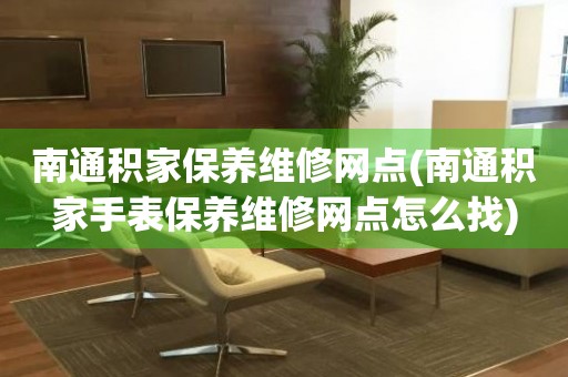 南通積家保養(yǎng)維修網(wǎng)點(diǎn)(南通積家手表保養(yǎng)維修網(wǎng)點(diǎn)怎么找)