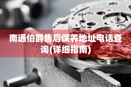 南通伯爵售后保養(yǎng)地址電話查詢(詳細(xì)指南)