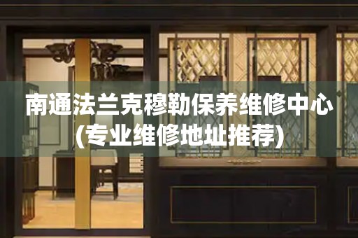 南通法蘭克穆勒保養(yǎng)維修中心(專業(yè)維修地址推薦)