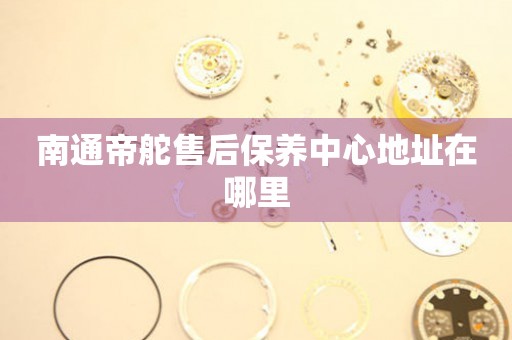南通帝舵售后保養(yǎng)中心地址在哪里