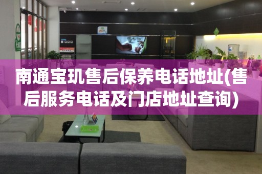 南通寶璣售后保養(yǎng)電話地址(售后服務(wù)電話及門店地址查詢)