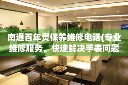 南通百年靈保養(yǎng)維修電話(專業(yè)維修服務(wù)，快速解決手表問題)