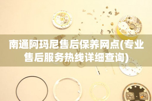南通阿瑪尼售后保養(yǎng)網(wǎng)點(diǎn)(專業(yè)售后服務(wù)熱線詳細(xì)查詢)