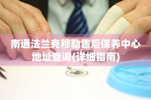 南通法蘭克穆勒售后保養(yǎng)中心地址查詢(詳細(xì)指南)