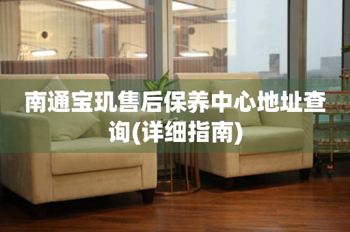 南通寶璣售后保養(yǎng)中心地址查詢(詳細(xì)指南)