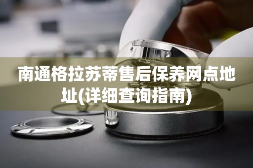 南通格拉蘇蒂售后保養(yǎng)網(wǎng)點(diǎn)地址(詳細(xì)查詢指南)