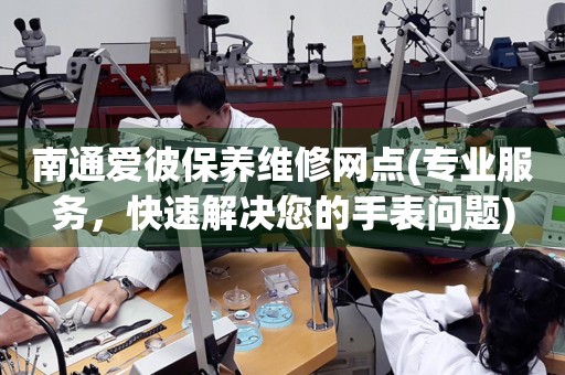 南通愛彼保養(yǎng)維修網(wǎng)點(專業(yè)服務，快速解決您的手表問題)