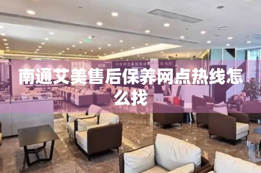 南通艾美售后保養(yǎng)網(wǎng)點熱線怎么找