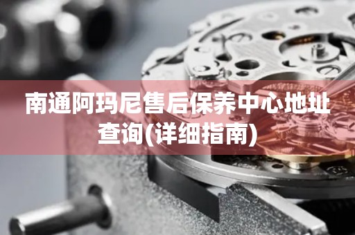 南通阿瑪尼售后保養(yǎng)中心地址查詢(詳細指南)