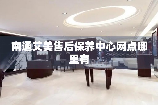 南通艾美售后保養(yǎng)中心網(wǎng)點哪里有