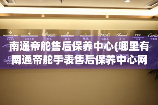 南通帝舵售后保養(yǎng)中心(哪里有南通帝舵手表售后保養(yǎng)中心網(wǎng)點)