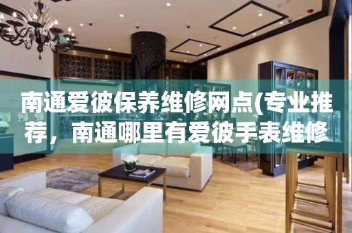 南通愛彼保養(yǎng)維修網(wǎng)點(專業(yè)推薦，南通哪里有愛彼手表維修服務)