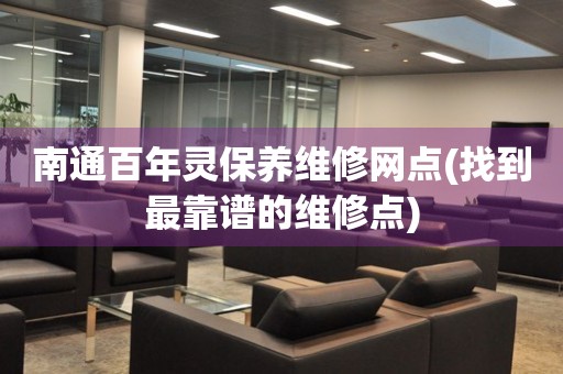 南通百年靈保養(yǎng)維修網(wǎng)點(找到最靠譜的維修點)