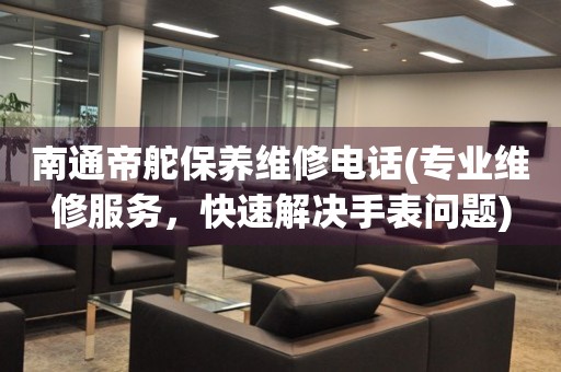 南通帝舵保養(yǎng)維修電話(專業(yè)維修服務，快速解決手表問題)