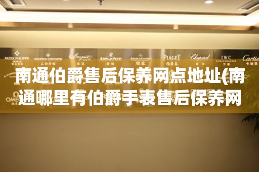 南通伯爵售后保養(yǎng)網(wǎng)點地址(南通哪里有伯爵手表售后保養(yǎng)網(wǎng)點)