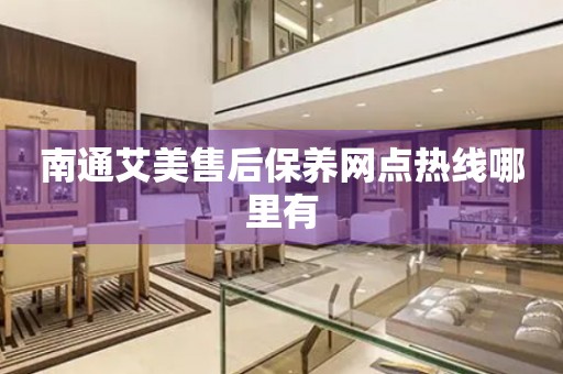 南通艾美售后保養(yǎng)網(wǎng)點(diǎn)熱線哪里有