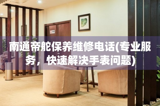 南通帝舵保養(yǎng)維修電話(專業(yè)服務(wù)，快速解決手表問(wèn)題)