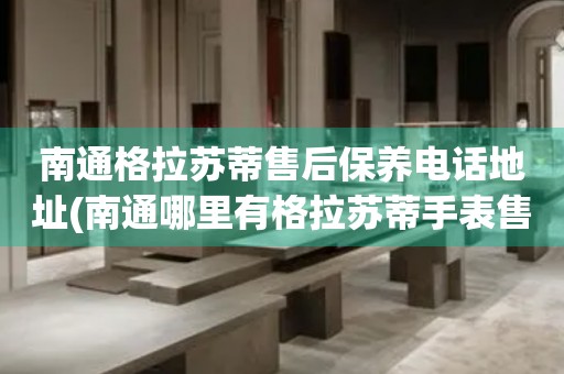 南通格拉蘇蒂售后保養(yǎng)電話地址(南通哪里有格拉蘇蒂手表售后保養(yǎng)服務(wù))