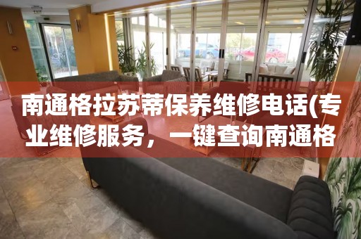 南通格拉蘇蒂保養(yǎng)維修電話(專業(yè)維修服務(wù)，一鍵查詢南通格拉蘇蒂保養(yǎng)維修電話)