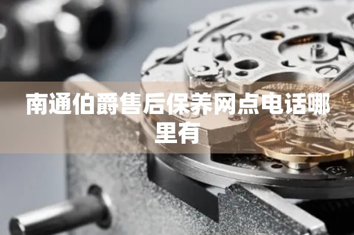 南通伯爵售后保養(yǎng)網(wǎng)點(diǎn)電話(huà)哪里有