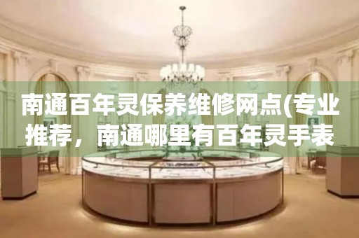 南通百年靈保養(yǎng)維修網(wǎng)點(diǎn)(專(zhuān)業(yè)推薦，南通哪里有百年靈手表維修服務(wù))