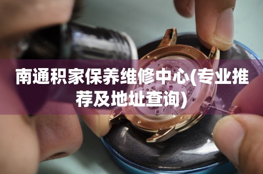 南通積家保養(yǎng)維修中心(專(zhuān)業(yè)推薦及地址查詢(xún))