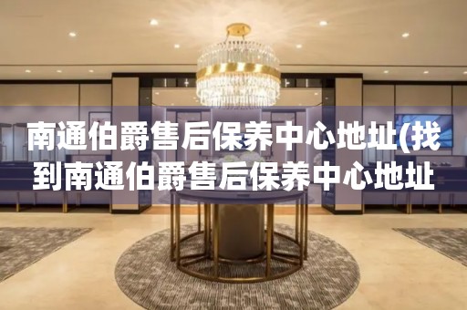 南通伯爵售后保養(yǎng)中心地址(找到南通伯爵售后保養(yǎng)中心地址的方法)
