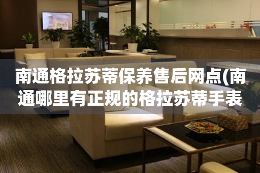 南通格拉蘇蒂保養(yǎng)售后網(wǎng)點(diǎn)(南通哪里有正規(guī)的格拉蘇蒂手表維修點(diǎn))
