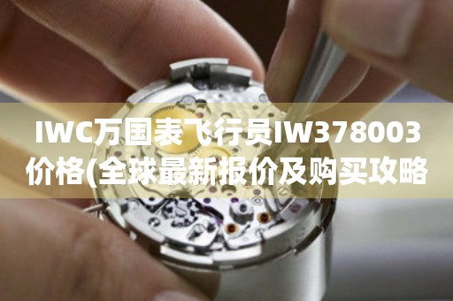 IWC萬(wàn)國(guó)表飛行員IW378003價(jià)格(全球最新報(bào)價(jià)及購(gòu)買攻略)