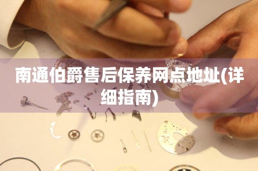 南通伯爵售后保養(yǎng)網(wǎng)點(diǎn)地址(詳細(xì)指南)