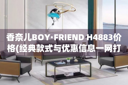 香奈兒BOY·FRIEND H4883價(jià)格(經(jīng)典款式與優(yōu)惠信息一網(wǎng)打盡)