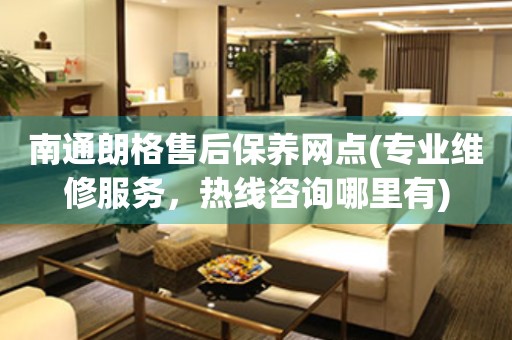 南通朗格售后保養(yǎng)網(wǎng)點(diǎn)(專業(yè)維修服務(wù)，熱線咨詢哪里有)