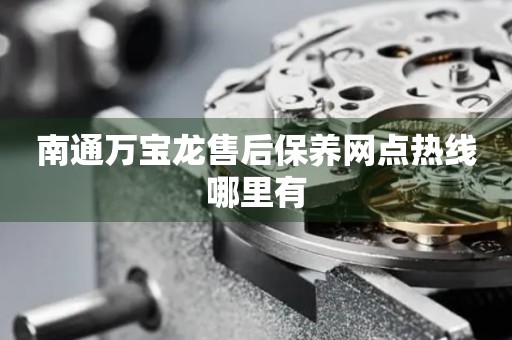 南通萬寶龍售后保養(yǎng)網(wǎng)點(diǎn)熱線哪里有