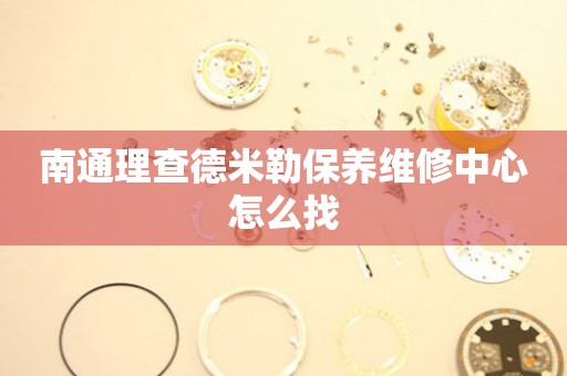 南通理查德米勒保養(yǎng)維修中心怎么找