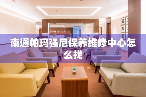 南通帕瑪強(qiáng)尼保養(yǎng)維修中心怎么找