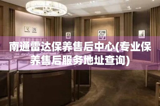 南通雷達(dá)保養(yǎng)售后中心(專業(yè)保養(yǎng)售后服務(wù)地址查詢)