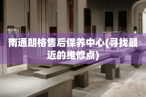 南通朗格售后保養(yǎng)中心(尋找最近的維修點(diǎn))