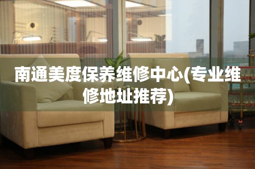 南通美度保養(yǎng)維修中心(專業(yè)維修地址推薦)