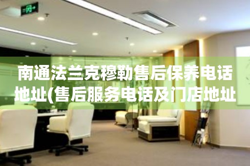 南通法蘭克穆勒售后保養(yǎng)電話地址(售后服務電話及門店地址查詢)